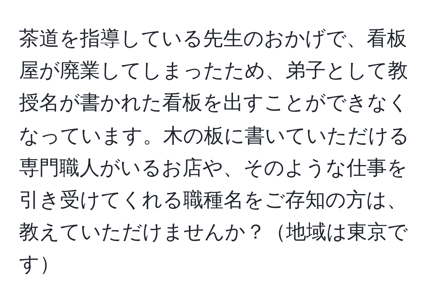 茶道を指導している先生のおかげで、看板屋が廃業してしまったため、弟子として教授名が書かれた看板を出すことができなくなっています。木の板に書いていただける専門職人がいるお店や、そのような仕事を引き受けてくれる職種名をご存知の方は、教えていただけませんか？地域は東京です