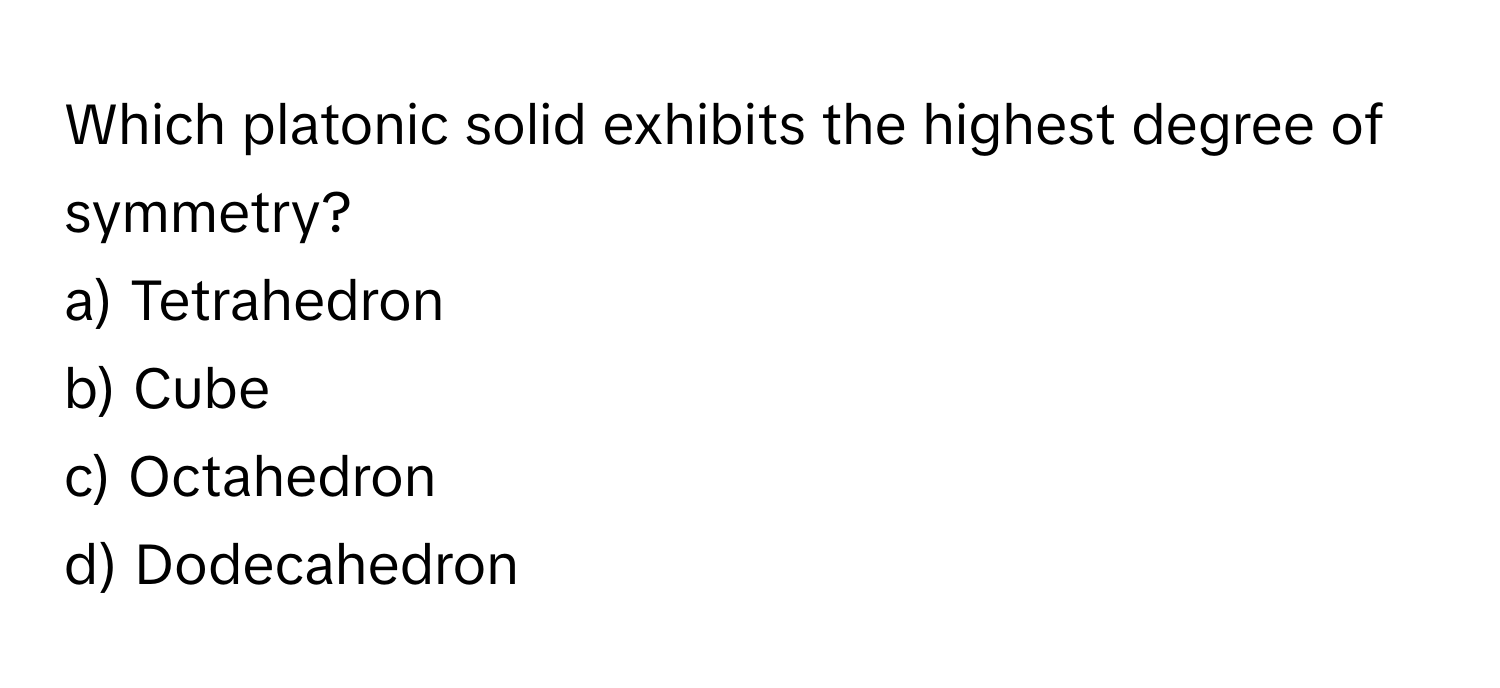 Which platonic solid exhibits the highest degree of symmetry?

a) Tetrahedron
b) Cube
c) Octahedron
d) Dodecahedron