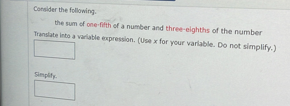 Consider the following. 
the sum of one-fifth of a number and three-eighths of the number 
Translate into a variable expression. (Use x for your variable. Do not simplify.) 
Simplify.