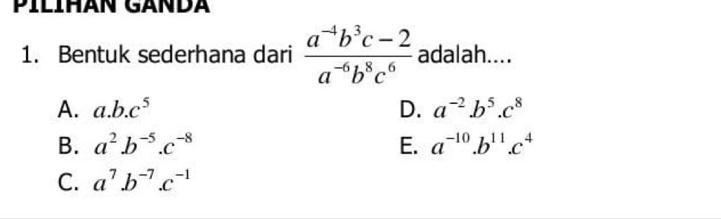 Bentuk sederhana dari  (a^(-4)b^3c-2)/a^(-6)b^8c^6  adalah....
A. a. b.c^5 D. a^(-2).b^5.c^8
B. a^2.b^(-5).c^(-8) E. a^(-10).b^(11).c^4
C. a^7.b^(-7).c^(-1)