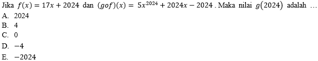 Jika f(x)=17x+2024 dan (gof)(x)=5x^(2024)+2024x-2024. Maka nilai g(2024) adalah .
A. 2024
B. 4
C. 0
D. -4
E. -2024