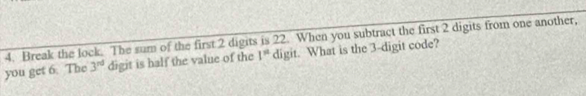 Break the lock. The sum of the first 2 digits is 22. When you subtract the first 2 digits from one another, 
you get 6. The 3^(rd) digit is half the value of the 1^n digit. What is the 3 -digit code?