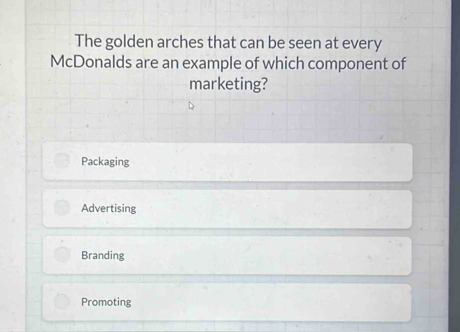 The golden arches that can be seen at every
McDonalds are an example of which component of
marketing?
Packaging
Advertising
Branding
Promoting