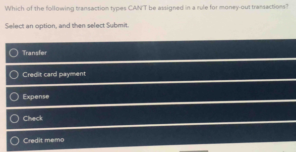 Which of the following transaction types CAN'T be assigned in a rule for money-out transactions?
Select an option, and then select Submit.
Transfer
Credit card payment
Expense
Check
Credit memo