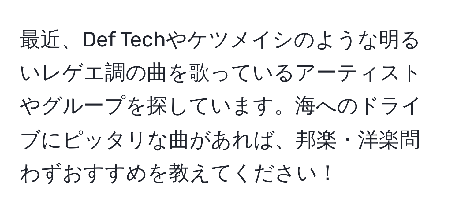 最近、Def Techやケツメイシのような明るいレゲエ調の曲を歌っているアーティストやグループを探しています。海へのドライブにピッタリな曲があれば、邦楽・洋楽問わずおすすめを教えてください！