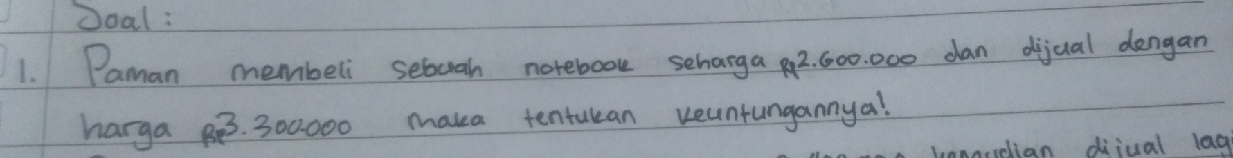 Joal : 
1. Paman membeli sebuah notebook seharga2. 600. 000 dan dijual dengan 
harga BB3. 300000 maka tentulean reuntungannya! 
anoudian diiual lag