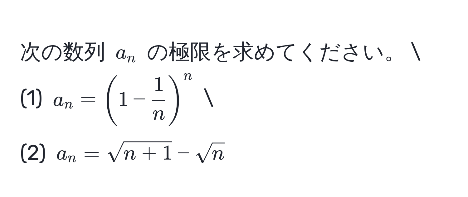 次の数列 $a_n$ の極限を求めてください。  
(1) $a_n = ( 1 -  1/n  )^n$  
(2) $a_n = sqrt(n+1) - sqrt(n)$