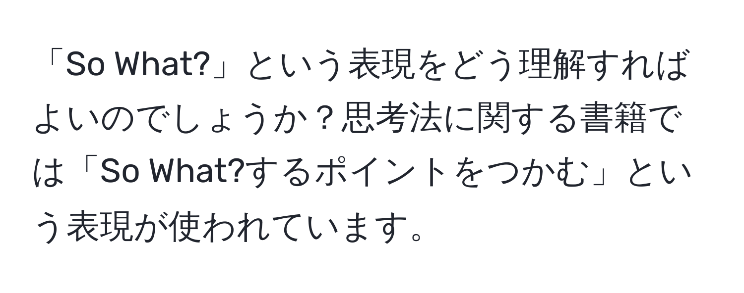 「So What?」という表現をどう理解すればよいのでしょうか？思考法に関する書籍では「So What?するポイントをつかむ」という表現が使われています。