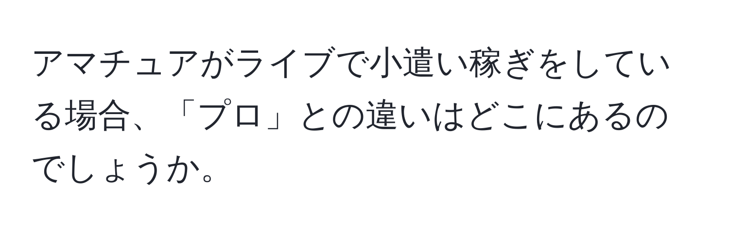 アマチュアがライブで小遣い稼ぎをしている場合、「プロ」との違いはどこにあるのでしょうか。