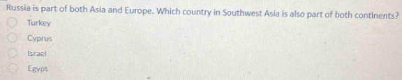 Russia is part of both Asia and Europe. Which country in Southwest Asia is also part of both continents?
Turkey
Cyprus
Israel
Egypt