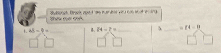 Subtract. Break apart the number you are subtracting. 
Show your work.
65-9= _ 
2、 24-7= _ 3、_ =84=8