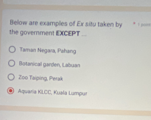 Below are examples of Ex situ taken by * 1 point
the government EXCEPT ...
Taman Negara, Pahang
Botanical garden, Labuan
Zoo Taiping, Perak
Aquaria KLCC, Kuala Lumpur