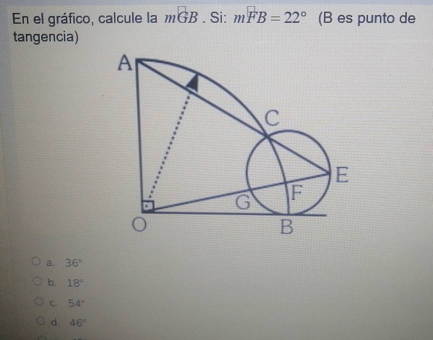 En el gráfico, calcule la mGB. Si: mwidehat FB=22° (B es punto de
tangencia)
a. 36°
b. 18°
C. 54°
d. 46°