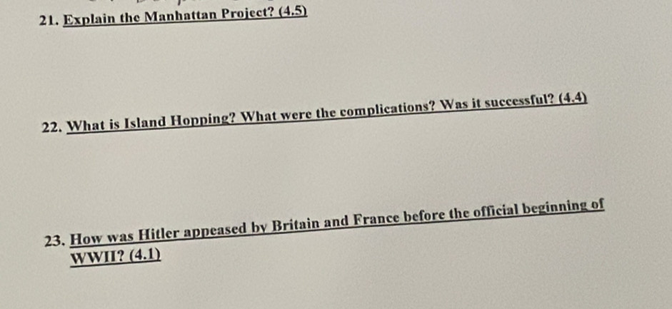 Explain the Manhattan Project? _ (4.5)
22. What is Island Hopping? What were the complications? Was it successful? (4,4)
23. How was Hitler appeased by Britain and France before the official beginning of 
WWII? (4,1)