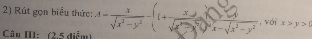 Rút gọn biểu thức: A= x/sqrt(x^2-y^2) -(1+ xy/sqrt(x^2-y^2) )x-sqrt(x^2-y^2) , với x>y>0
Câu III: (2,5 điểm)