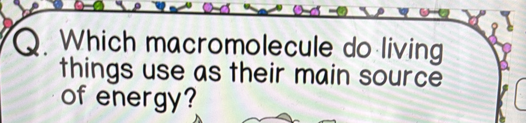 Which macromolecule do living 
things use as their main source 
of energy?