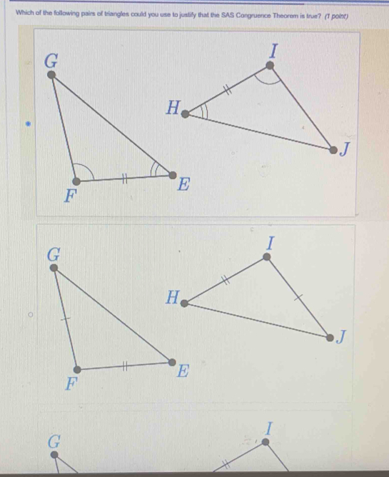 Which of the following pairs of triangles could you use to justify that the SAS Congruence Theorem is true? (1 poin)
I
G