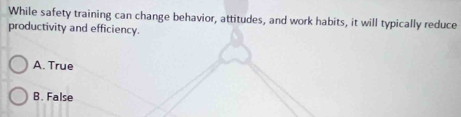 While safety training can change behavior, attitudes, and work habits, it will typically reduce
productivity and efficiency.
A. True
B. False
