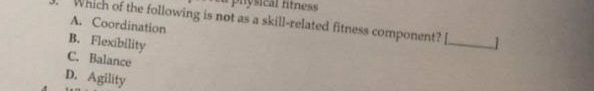 la phósical fitness 
Which of the following is not as a skill-related fitness component? [_ 1
A. Coordination
B. Flexibility
C. Balance
D. Agility