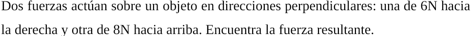 Dos fuerzas actúan sobre un objeto en direcciones perpendiculares: una de 6N hacia 
la derecha v otra de 8N hacia arriba. Encuentra la fuerza resultante.