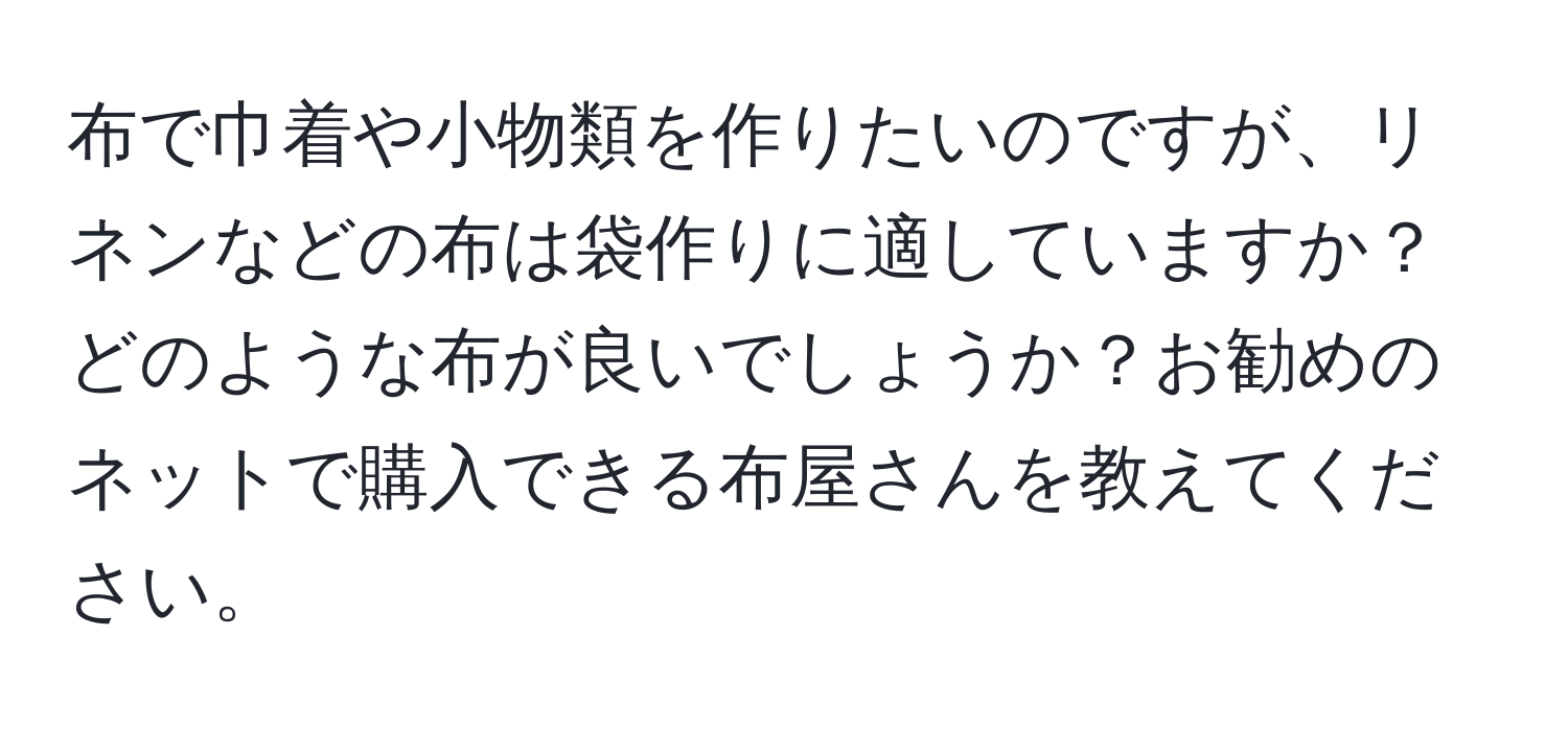 布で巾着や小物類を作りたいのですが、リネンなどの布は袋作りに適していますか？どのような布が良いでしょうか？お勧めのネットで購入できる布屋さんを教えてください。