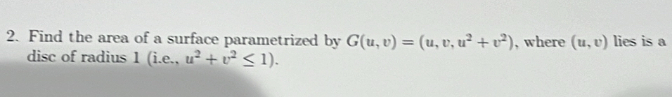 Find the area of a surface parametrized by G(u,v)=(u,v,u^2+v^2) , where (u,v) lies is a 
disc of radius 1(i.e.,u^2+v^2≤ 1).