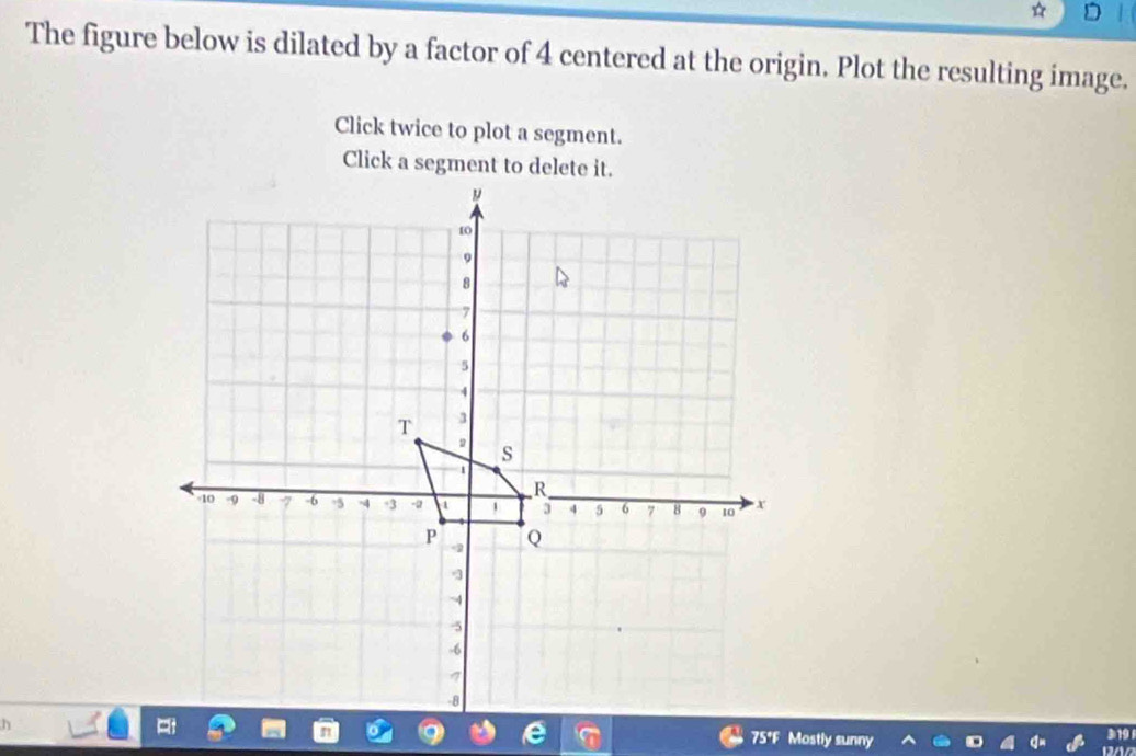 The figure below is dilated by a factor of 4 centered at the origin. Plot the resulting image. 
Click twice to plot a segment. 
Click a segment to delete it. 
n75*F Mostly sunny 319