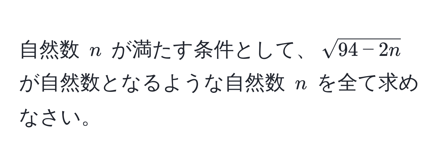 自然数 $n$ が満たす条件として、$sqrt(94-2n)$ が自然数となるような自然数 $n$ を全て求めなさい。