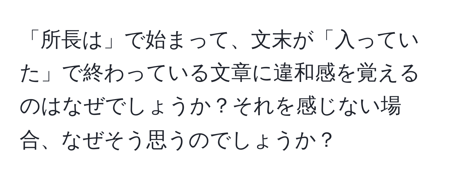 「所長は」で始まって、文末が「入っていた」で終わっている文章に違和感を覚えるのはなぜでしょうか？それを感じない場合、なぜそう思うのでしょうか？