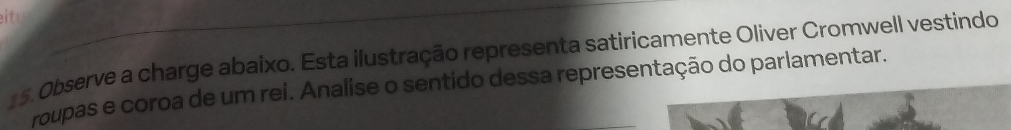 it 
15. Observe a charge abaixo. Esta ilustração representa satiricamente Oliver Cromwell vestindo 
roupas e coroa de um rei. Analise o sentido dessa representação do parlamentar.