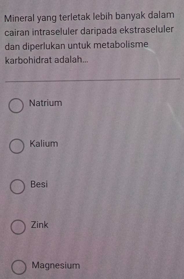 Mineral yang terletak lebih banyak dalam
cairan intraseluler daripada ekstraseluler
dan diperlukan untuk metabolisme
karbohidrat adalah...
Natrium
Kalium
Besi
Zink
Magnesium