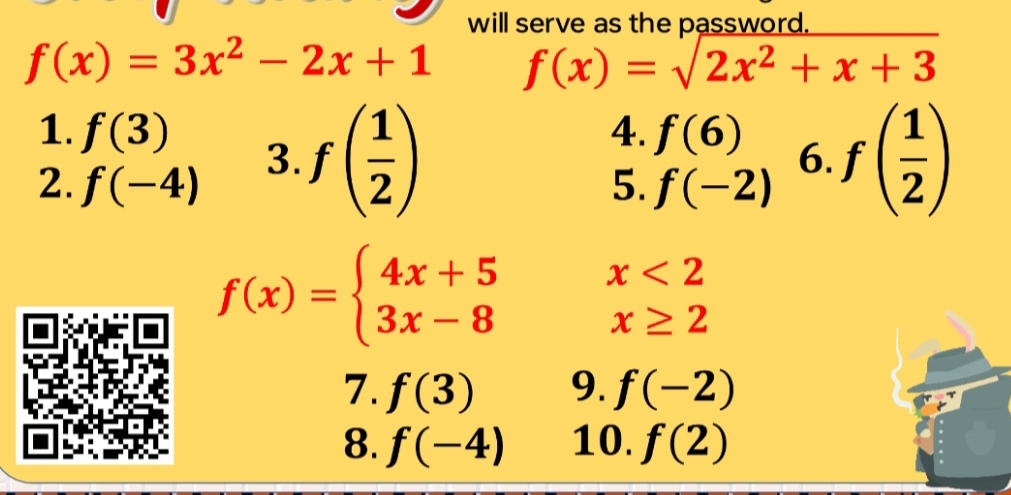 will serve as the password.
f(x)=3x^2-2x+1 f(x)=sqrt(2x^2+x+3)
1. f(3) 3. f( 1/2 )
4. f(6) 6. f( 1/2 )
2. f(-4) 5. f(-2)
f(x)=beginarrayl 4x+5x<2 3x-8x≥ 2endarray.
7. f(3) 9. f(-2)
8. f(-4) 10. f(2)