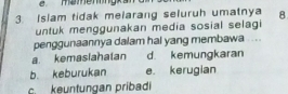 mamenng' 
3. Islam tidak melarang seluruh umatnya 8
untuk menggunakan media sosial selagi
penggunaannya dalam hal yang membawa ....
a kemasiahaian d kemungkaran
b. keburukan e. kerugian
c. keuntungan pribadi