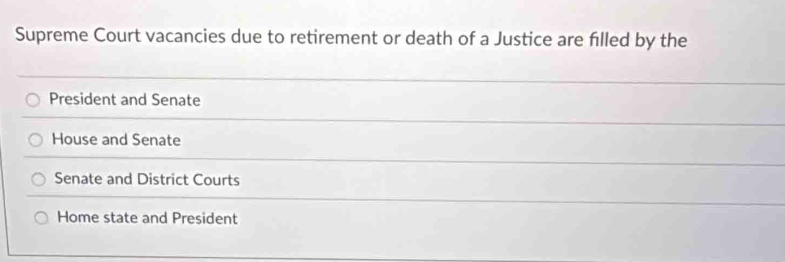 Supreme Court vacancies due to retirement or death of a Justice are filled by the
President and Senate
House and Senate
Senate and District Courts
Home state and President