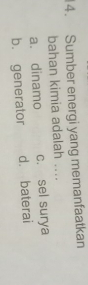 Sumber energi yang memanfaatkan
bahan kimia adalah ....
a. dinamo c. sel surya
b. generator d. baterai