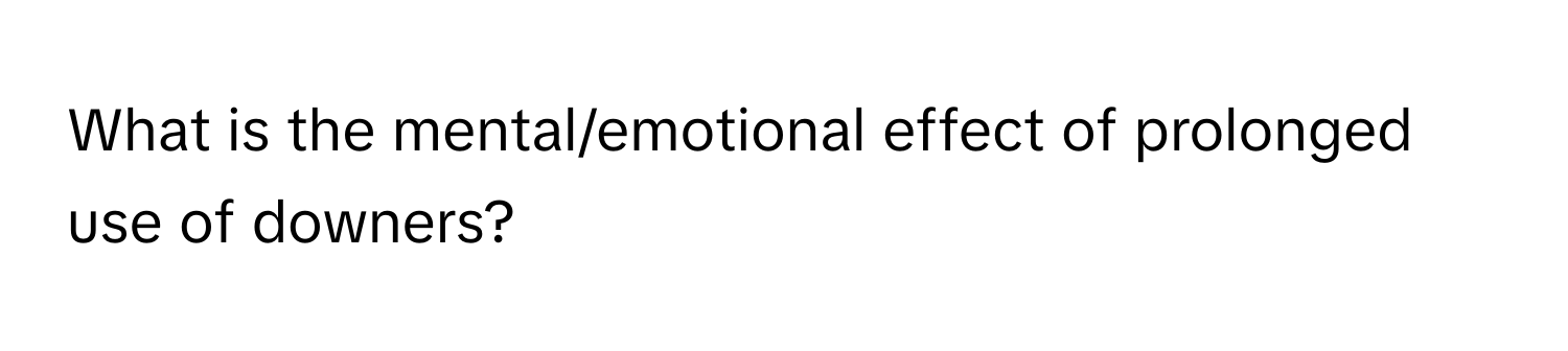 What is the mental/emotional effect of prolonged use of downers?