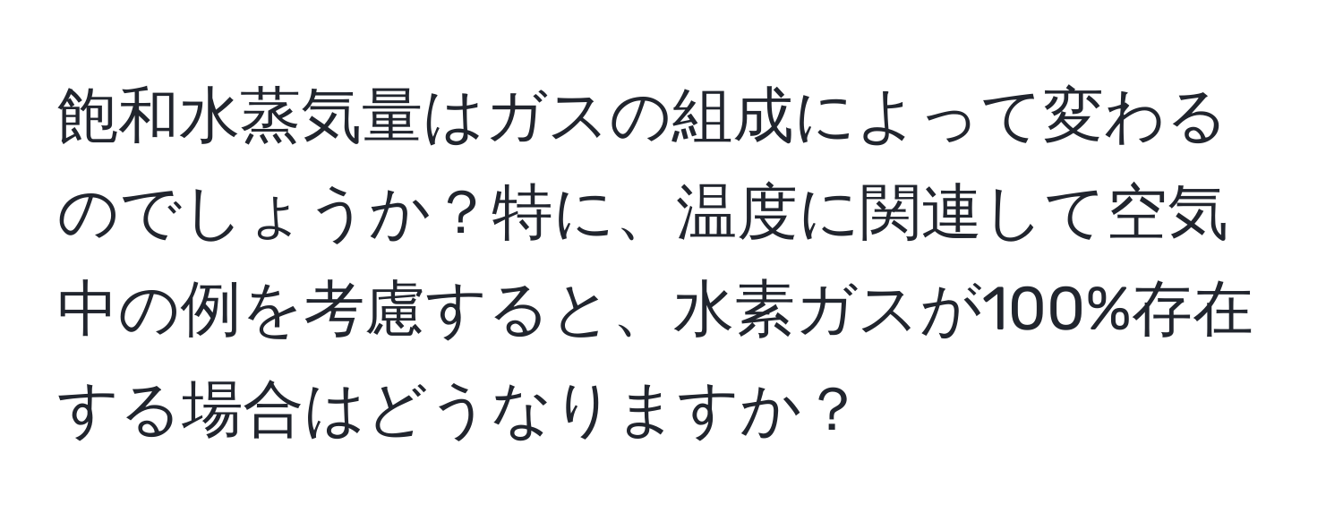 飽和水蒸気量はガスの組成によって変わるのでしょうか？特に、温度に関連して空気中の例を考慮すると、水素ガスが100%存在する場合はどうなりますか？