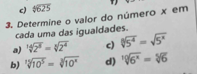 sqrt[4](625)
3. Determine o valor do número x em 
cada uma das igualdades. 
a) sqrt[14](2^8)=sqrt[x](2^4) c) sqrt[8](5^4)=sqrt(5^x)
b) sqrt[15](10^5)=sqrt[3](10^x) d) sqrt[10](6^x)=sqrt[5](6)