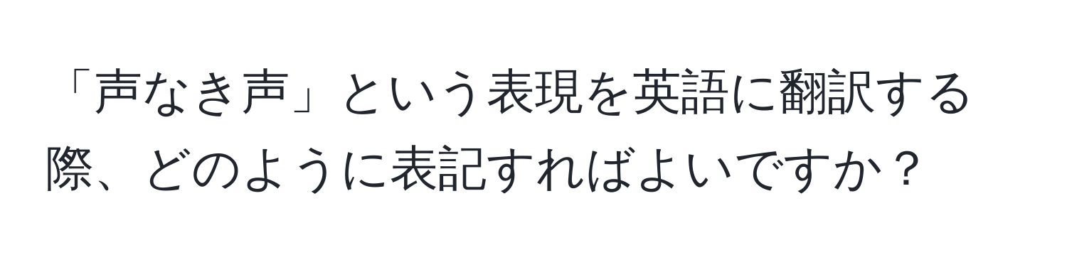 「声なき声」という表現を英語に翻訳する際、どのように表記すればよいですか？