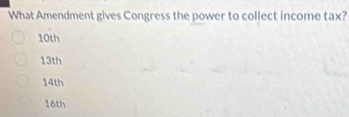 What Amendment gives Congress the power to collect income tax?
10th
13th
14th
16th