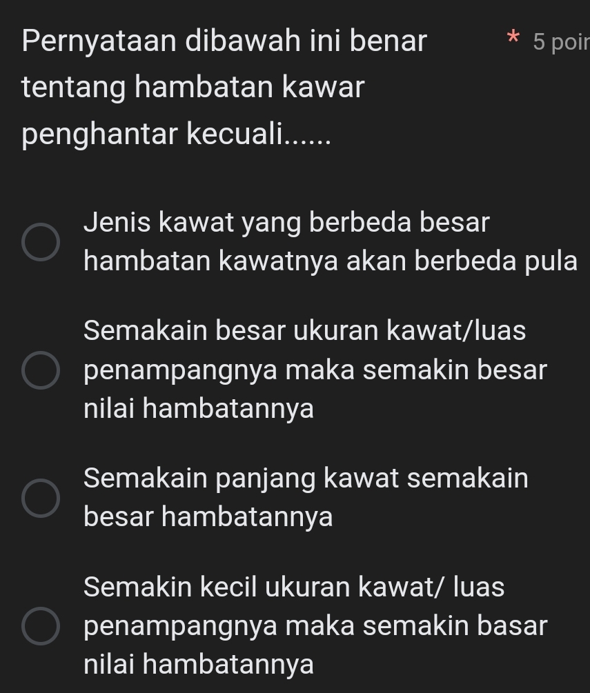 Pernyataan dibawah ini benar 5 poir
tentang hambatan kawar
penghantar kecuali......
Jenis kawat yang berbeda besar
hambatan kawatnya akan berbeda pula
Semakain besar ukuran kawat/luas
penampangnya maka semakin besar
nilai hambatannya
Semakain panjang kawat semakain
besar hambatannya
Semakin kecil ukuran kawat/ luas
penampangnya maka semakin basar
nilai hambatannya