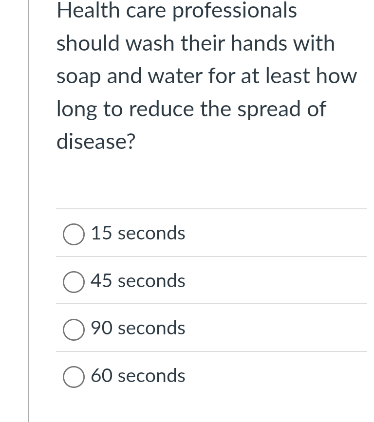 Health care professionals
should wash their hands with
soap and water for at least how
long to reduce the spread of
disease?
15 seconds
45 seconds
90 seconds
60 seconds