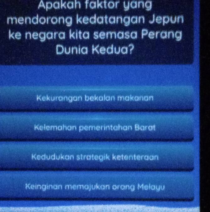 Apakah faktor yang
mendorong kedatangan Jepun
ke negara kita semasa Perang
Dunia Kedua?
Kekurangan bekalan makanan
Kelemahan pemerintahan Barat
Kedudukan strategik ketenteraan
Keinginan memajukan orang Melayu