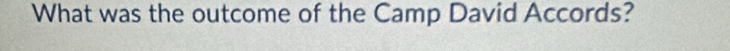 What was the outcome of the Camp David Accords?