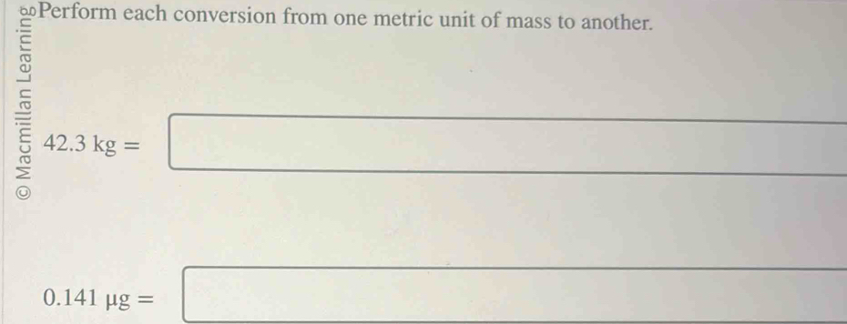 ⊥Perform each conversion from one metric unit of mass to another. 
= 
□  
5 42.3kg=□ □  
□  _  ^circ 
0.141mu g=□