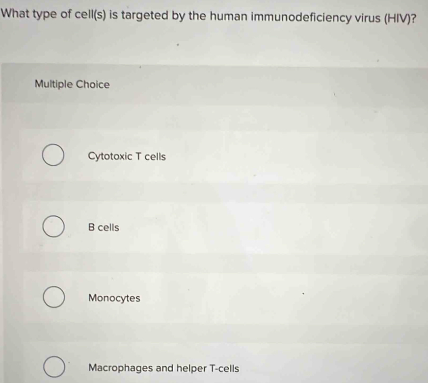 What type of cell(s) is targeted by the human immunodeficiency virus (HIV)?
Multiple Choice
Cytotoxic T cells
B cells
Monocytes
Macrophages and helper T-cells