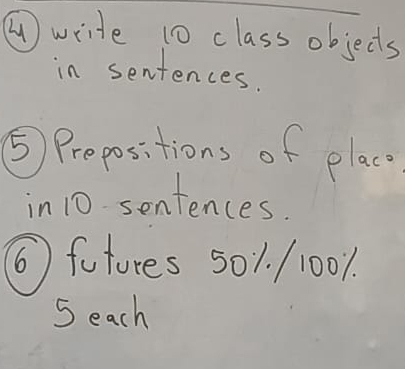 A write 10 class objects 
in sentences. 
⑤ Prepositions of elaco 
in 10 sentences. 
6 futures 501. /1001. 
5 each