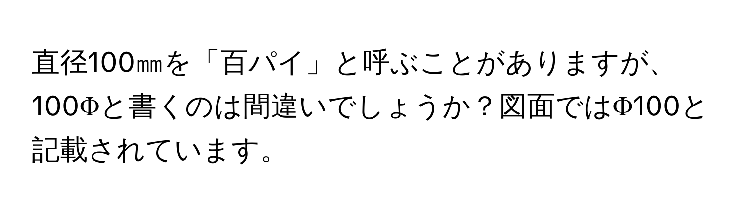 直径100㎜を「百パイ」と呼ぶことがありますが、100Φと書くのは間違いでしょうか？図面ではΦ100と記載されています。