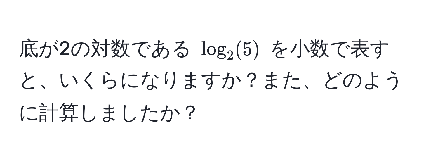 底が2の対数である $log_2(5)$ を小数で表すと、いくらになりますか？また、どのように計算しましたか？