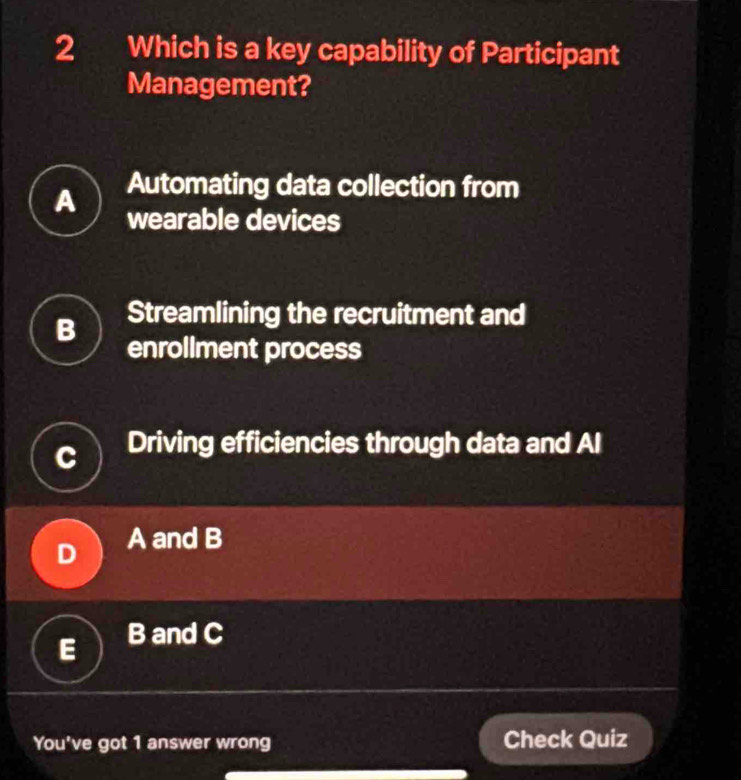 Which is a key capability of Participant
Management?
A Automating data collection from
wearable devices
B Streamlining the recruitment and
enrollment process
Driving efficiencies through data and Al
A and B
B and C
You've got 1 answer wrong Check Quiz